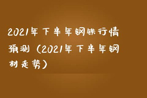 2021年下半年钢铁行情预测（2021年下半年钢材走势） (https://www.njaxzs.com/) 期货直播间 第1张