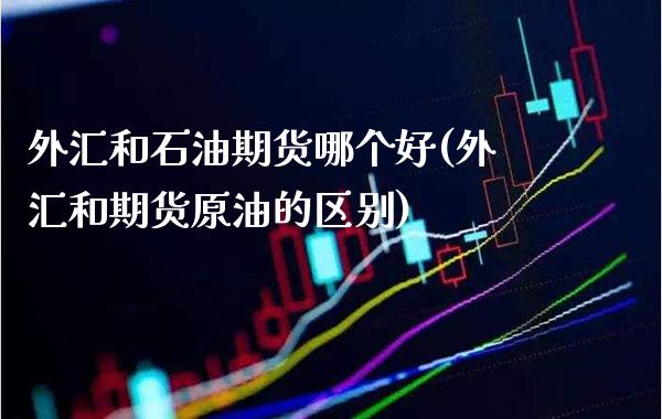 外汇和石油期货哪个好(外汇和期货原油的区别) (https://www.njaxzs.com/) 期货投资 第1张