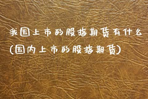 我国上市的股指期货有什么(国内上市的股指期货) (https://www.njaxzs.com/) 原油期货 第1张