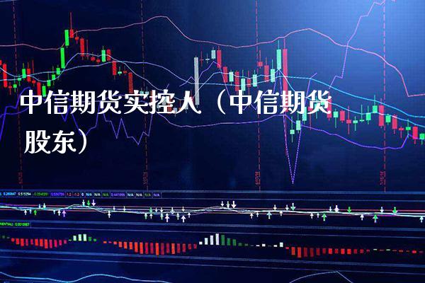 中信期货实控人（中信期货 股东） (https://www.njaxzs.com/) 期货直播间 第1张
