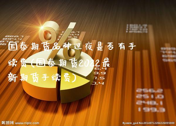 国泰期货品种过夜是否有手续费(国泰期货2022最新期货手续费) (https://www.njaxzs.com/) 黄金期货 第1张