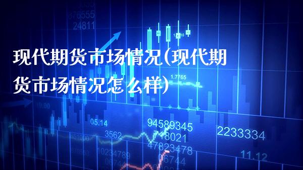 现代期货市场情况(现代期货市场情况怎么样) (https://www.njaxzs.com/) 期货开户 第1张