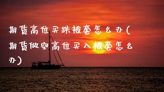 期货高位买跌被套怎么办(期货做空高位买入被套怎么办) (https://www.njaxzs.com/) 黄金期货 第1张