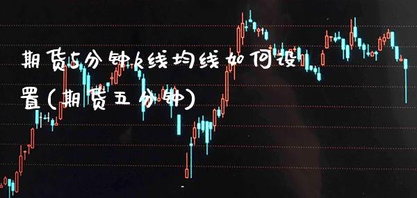 期货5分钟k线均线如何设置(期货五分钟) (https://www.njaxzs.com/) 期货行情 第1张