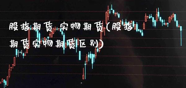 股指期货 实物期货(股指期货实物期货区别) (https://www.njaxzs.com/) 期货直播间 第1张