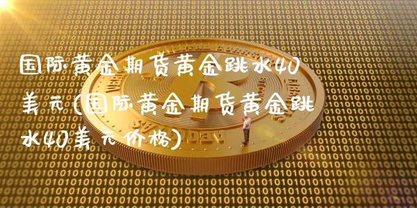 国际黄金期货黄金跳水40美元(国际黄金期货黄金跳水40美元价格) (https://www.njaxzs.com/) 期货行情 第1张