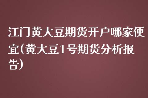 江门黄大豆期货开户哪家便宜(黄大豆1号期货分析报告) (https://www.njaxzs.com/) 期货开户 第1张