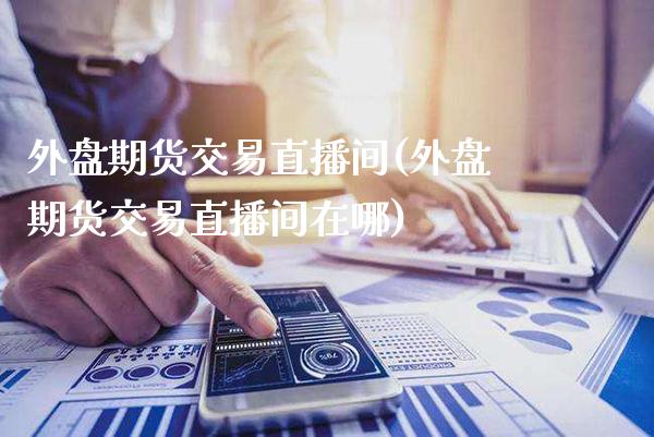 外盘期货交易直播间(外盘期货交易直播间在哪) (https://www.njaxzs.com/) 原油期货 第1张