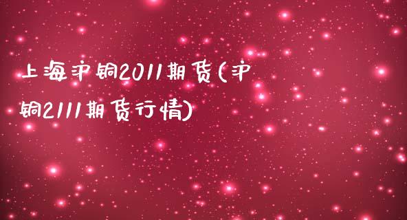 上海沪铜2011期货(沪铜2111期货行情) (https://www.njaxzs.com/) 期货开户 第1张