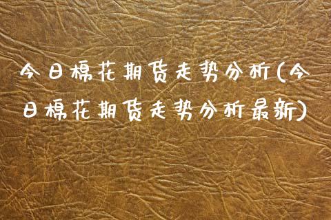 今日棉花期货走势分析(今日棉花期货走势分析最新) (https://www.njaxzs.com/) 原油期货 第1张