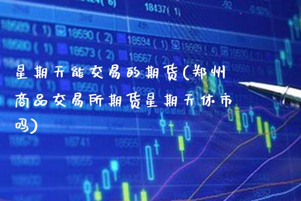 星期天能交易的期货(郑州商品交易所期货星期天休市吗) (https://www.njaxzs.com/) 原油期货 第1张