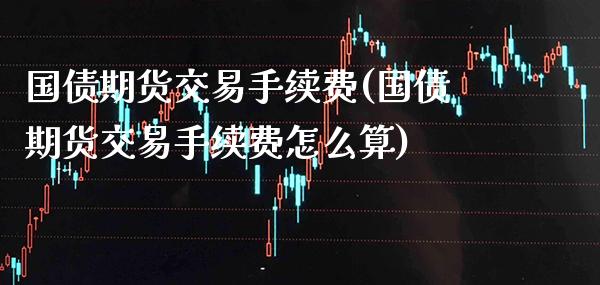 国债期货交易手续费(国债期货交易手续费怎么算) (https://www.njaxzs.com/) 原油期货 第1张