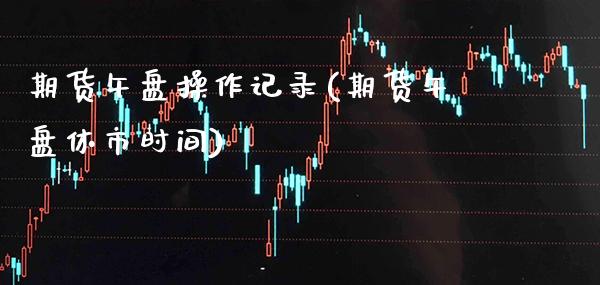 期货午盘操作记录(期货午盘休市时间) (https://www.njaxzs.com/) 期货直播间 第1张