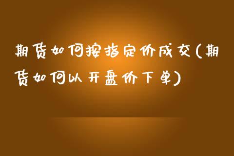 期货如何按指定价成交(期货如何以开盘价下单) (https://www.njaxzs.com/) 期货行情 第1张