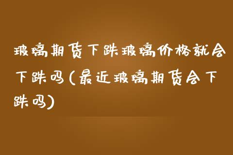 玻璃期货下跌玻璃价格就会下跌吗(最近玻璃期货会下跌吗) (https://www.njaxzs.com/) 期货行情 第1张