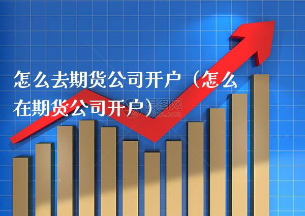 怎么去期货公司开户（怎么在期货公司开户） (https://www.njaxzs.com/) 内盘期货 第1张