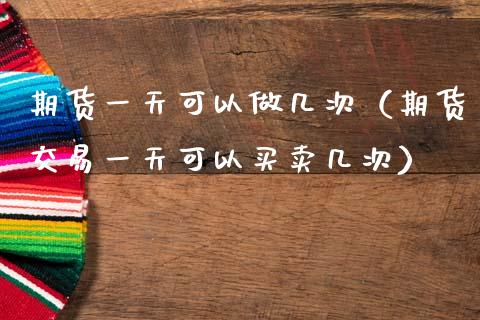 期货一天可以做几次（期货交易一天可以买卖几次） (https://www.njaxzs.com/) 内盘期货 第1张