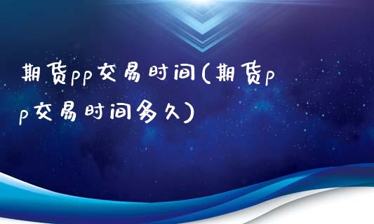 期货pp交易时间(期货pp交易时间多久) (https://www.njaxzs.com/) 期货直播间 第1张