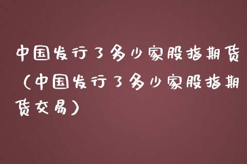 中国发行了多少家股指期货（中国发行了多少家股指期货交易） (https://www.njaxzs.com/) 期货直播间 第1张