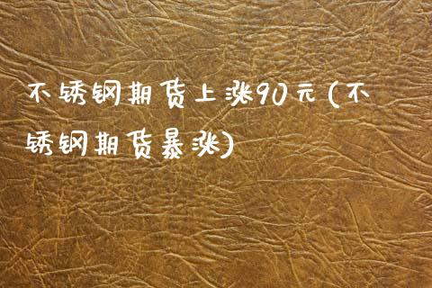 不锈钢期货上涨90元(不锈钢期货暴涨) (https://www.njaxzs.com/) 期货行情 第1张