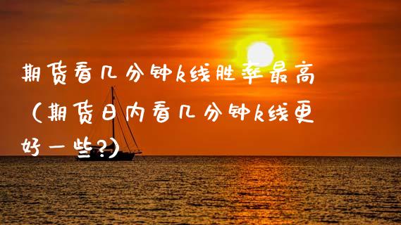 期货看几分钟k线胜率最高（期货日内看几分钟k线更好一些?） (https://www.njaxzs.com/) 期货直播间 第1张