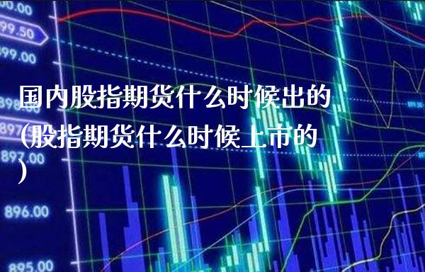 国内股指期货什么时候出的(股指期货什么时候上市的) (https://www.njaxzs.com/) 内盘期货 第1张