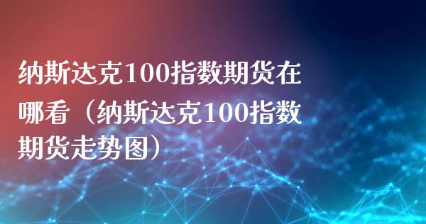 纳斯达克100指数期货在哪看（纳斯达克100指数期货走势图） (https://www.njaxzs.com/) 期货直播间 第1张