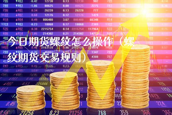 今日期货螺纹怎么操作（螺纹期货交易规则） (https://www.njaxzs.com/) 内盘期货 第1张