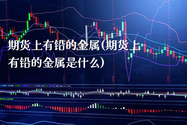 期货上有铅的金属(期货上有铅的金属是什么) (https://www.njaxzs.com/) 黄金期货 第1张