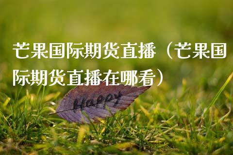 芒果国际期货直播（芒果国际期货直播在哪看） (https://www.njaxzs.com/) 原油期货 第1张