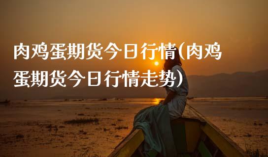 肉鸡蛋期货今日行情(肉鸡蛋期货今日行情走势) (https://www.njaxzs.com/) 期货行情 第1张