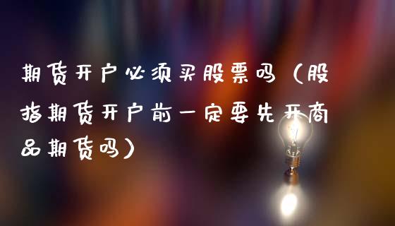 期货开户必须买股票吗（股指期货开户前一定要先开商品期货吗） (https://www.njaxzs.com/) 原油期货 第1张