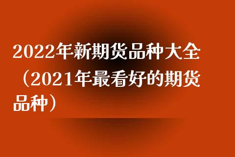 2022年新期货品种大全（2021年最看好的期货品种） (https://www.njaxzs.com/) 期货直播间 第1张