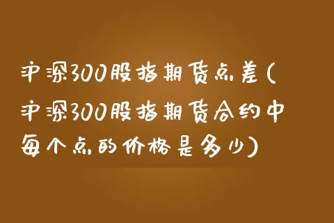 沪深300股指期货点差(沪深300股指期货合约中每个点的价格是多少) (https://www.njaxzs.com/) 原油期货 第1张