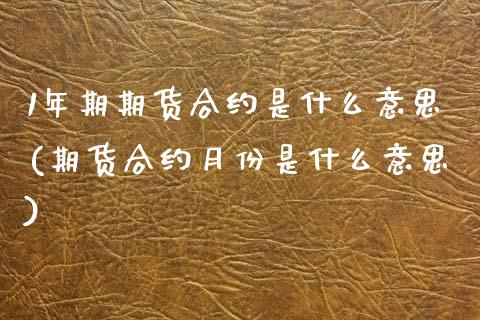 1年期期货合约是什么意思(期货合约月份是什么意思) (https://www.njaxzs.com/) 内盘期货 第1张