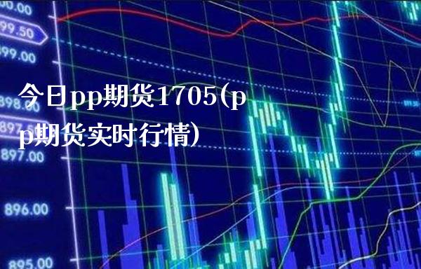今日pp期货1705(pp期货实时行情) (https://www.njaxzs.com/) 期货开户 第1张