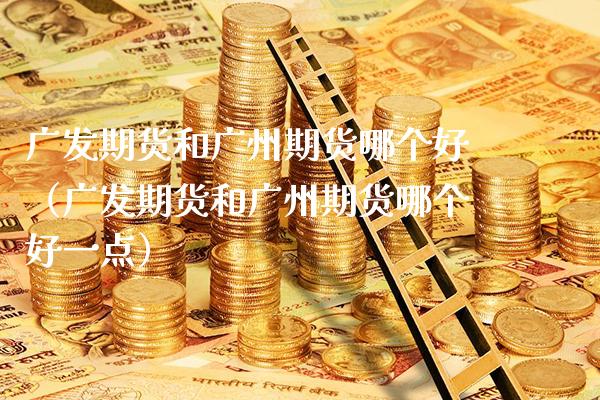 广发期货和广州期货哪个好（广发期货和广州期货哪个好一点） (https://www.njaxzs.com/) 期货直播间 第1张