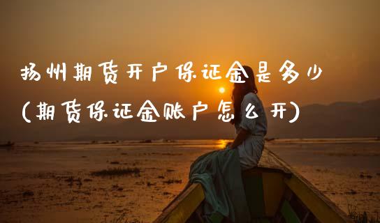 扬州期货开户保证金是多少(期货保证金账户怎么开) 黄金期货 第1张-爱新财经 扬州期货开户保证金是多少(期货保证金账户怎么开) (https://www.njaxzs.com/) 黄金期货 第1张