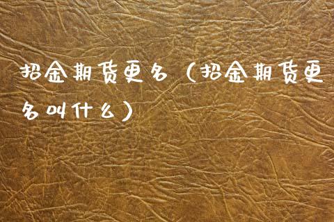 招金期货更名（招金期货更名叫什么） (https://www.njaxzs.com/) 内盘期货 第1张