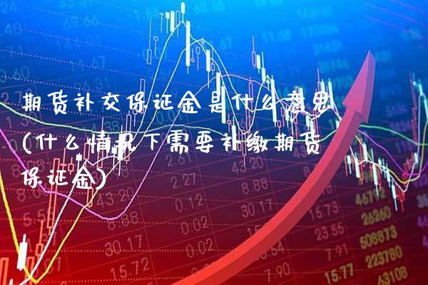 期货补交保证金是什么意思(什么情况下需要补缴期货保证金) (https://www.njaxzs.com/) 期货投资 第1张