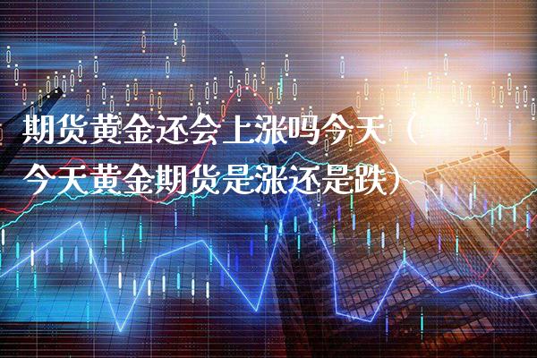 期货黄金还会上涨吗今天（今天黄金期货是涨还是跌） (https://www.njaxzs.com/) 期货直播间 第1张