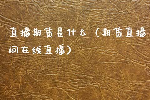 直播期货是什么（期货直播间在线直播） (https://www.njaxzs.com/) 期货直播间 第1张