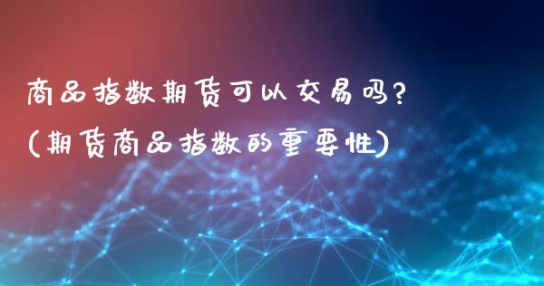商品指数期货可以交易吗?(期货商品指数的重要性) (https://www.njaxzs.com/) 期货开户 第1张