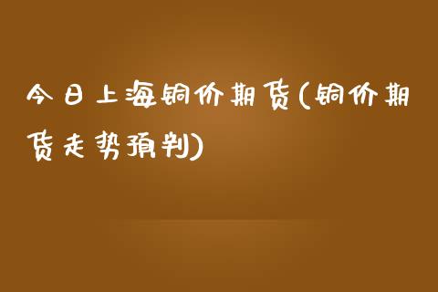今日上海铜价期货(铜价期货走势预判) (https://www.njaxzs.com/) 期货直播间 第1张