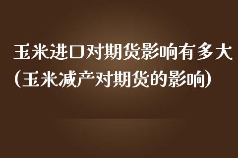 玉米进口对期货影响有多大(玉米减产对期货的影响) (https://www.njaxzs.com/) 原油期货 第1张