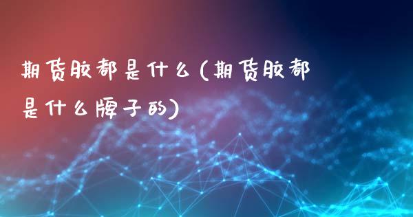 期货胶都是什么(期货胶都是什么牌子的) (https://www.njaxzs.com/) 期货行情 第1张