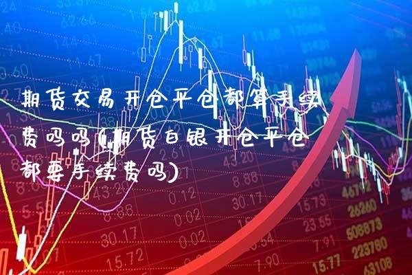 期货交易开仓平仓都算手续费吗吗(期货白银开仓平仓都要手续费吗) (https://www.njaxzs.com/) 期货直播间 第1张