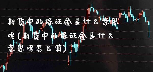 期货中的保证金是什么意思呢(期货中的保证金是什么意思呢怎么算) (https://www.njaxzs.com/) 期货直播间 第1张