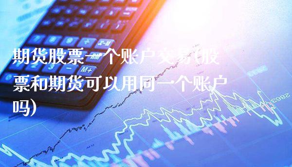 期货股票一个账户交易(股票和期货可以用同一个账户吗) (https://www.njaxzs.com/) 原油期货 第1张