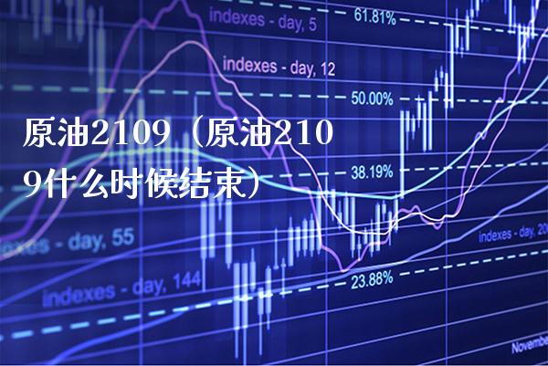 原油2109（原油2109什么时候结束） (https://www.njaxzs.com/) 期货行情 第1张